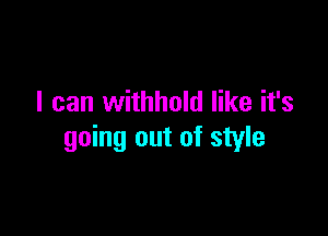 I can withhold like it's

going out of style