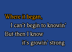 W here it began,
I can't begin to knowin'
But then I know

it's growin' strong