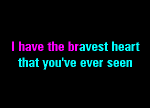 I have the bravest heart

that you've ever seen
