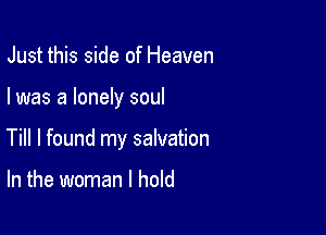 Just this side of Heaven

I was a lonely soul

Till I found my salvation

In the woman I hold