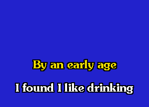 By an early age

I found 1 like drinking