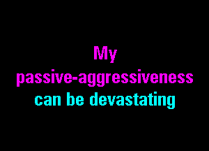My

passive-aggressiveness
can be devastating