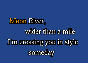 Moon River,
wider than a mile

I'm crossing you in style

someday