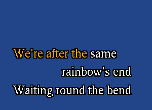 We're after the same
rainbow's end

Waiting round the bend