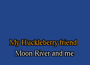 My Huckleberry friend
Moon River and me