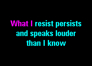 What I resist persists

and speaks louder
than I know
