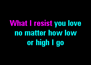 What I resist you love

no matter how low
or high I go