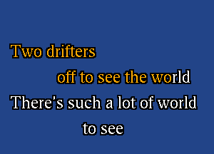 Two drifters
off to see the world

There's such a lot of world

to see