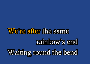 We're after the same
rainbow's end

Waiting round the bend