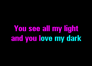 You see all my light

and you love my dark