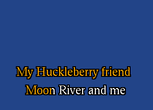 My Huckleberry friend
Moon River and me