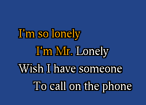 I'm so lonely
I'm Mr. Lonely
Wish I have someone

To call on the phone