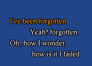I've been forgotten

Yeah! for gotten
Oh, how I wonder,
how is it I failed