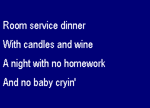 Room sewice dinner

With candles and wine

A night with no homework

And no baby cryin'