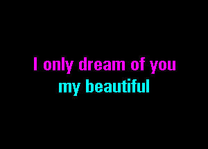 I only dream of you

my beautiful