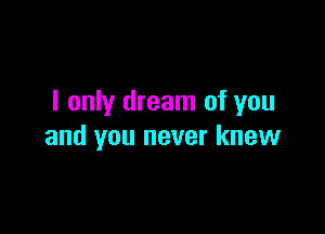 I only dream of you

and you never knew