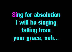 Sing for ahsolution
I will be singing

falling from
your grace, ooh...