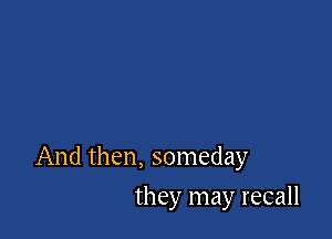 And then, someday

they may recall