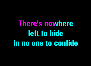 There's nowhere

left to hide
In no one to confide