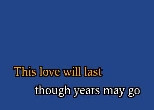 This love will last

though years may go