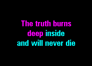 The truth burns

deep inside
and will never die