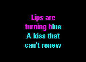 Lips are
turning blue

A kiss that
can't renew