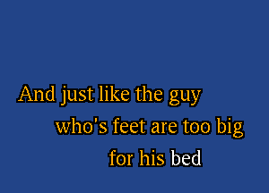And just like the guy

who's feet are too big
for his bed