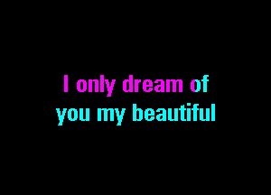 I only dream of

you my beautiful