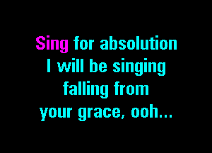 Sing for ahsolution
I will be singing

falling from
your grace, ooh...