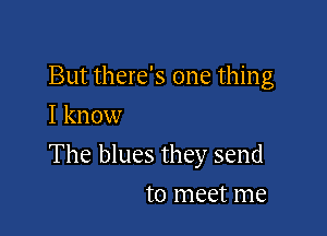 But there's one thing
I know

The blues they send

to meet me