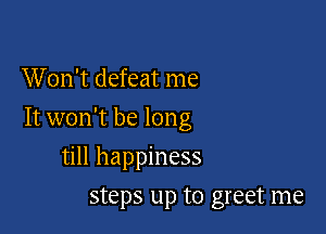 W on't defeat me

It won't be long

till happiness
steps up to greet me
