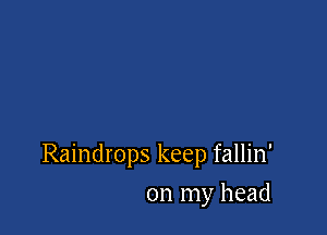 Raindrops keep fallin'

on my head