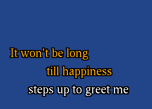 It won't be long

till happiness
steps up to greet me