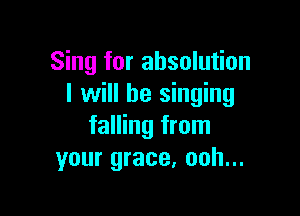 Sing for ahsolution
I will be singing

falling from
your grace, ooh...