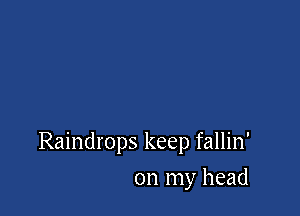 Raindrops keep fallin'

on my head