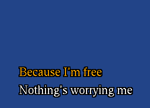 Because I'm free

Nothing's worrying me