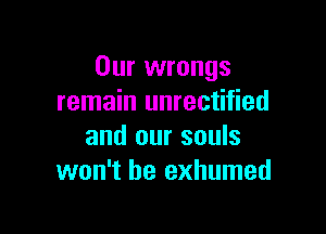 Our wrongs
remain unrectified

and our souls
won't be exhumed