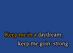 Keep me in a daydream,

keep me goin' strong