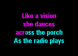 Like a vision
she dances

across the porch
As the radio plays