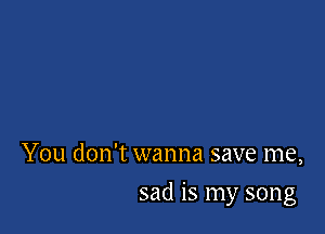 You don't wanna save me,

sad is my song