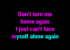 Don't turn me
home again

I just can't face
myself alone again