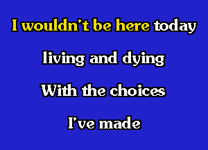 I wouldn't be here today

living and dying
With the choicas

I've made