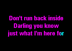 Don't run back inside

Darling you know
just what I'm here for