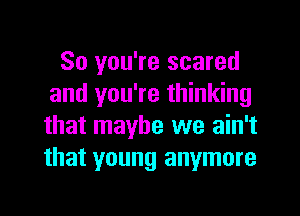 So you're scared
and you're thinking
that maybe we ain't
that young anymore