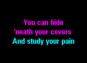 You can hide

'neath your covers
And study your pain