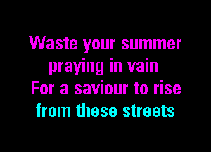 Waste your summer
praying in vain

For a saviour to rise
from these streets