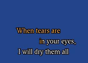 When tears are
in your eyes,

I will dry them all