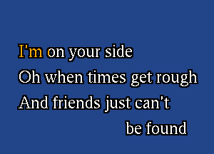 I'm on your side

Oh when times get rough

And friends just can't
befound