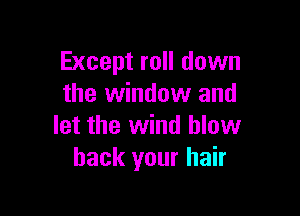 Except roll down
the window and

let the wind blow
back your hair