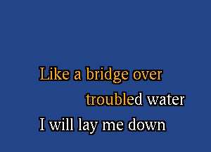 Like a bridge over

troubled water
I will lay me down